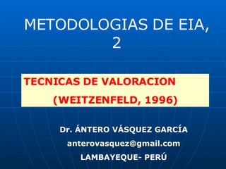 METODOLOGIAS DE EIA, 2 TECNICAS DE VALORACION  (WEITZENFELD, 1996) Dr. ÁNTERO VÁSQUEZ GARCÍA [email_address] LAMBAYEQUE- PERÚ 