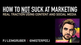 HOW TO NOT SUCK AT MARKETING
REAL TRACTION USING CONTENT AND SOCIAL MEDIA
PJ LEIMGRUBER | @MISTERPEEJ
 