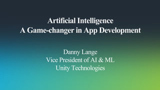 Artificial Intelligence
A Game-changer in App Development
Danny Lange
Vice President of AI & ML
Unity Technologies
 
