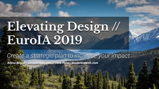 Elevating Design //
EuroIA 2019
Alissa Briggs - alissabriggs.com // Dave Hora - davesresearch.com
Create a strategic plan to increase your impact
Photo by Kalen Emsley on Unsplash
 
