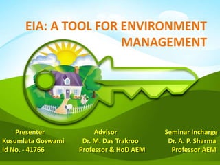 Presenter Advisor Seminar Incharge
Kusumlata Goswami Dr. M. Das Trakroo Dr. A. P. Sharma
Id No. - 41766 Professor & HoD AEM Professor AEM
EIA: A TOOL FOR ENVIRONMENT
MANAGEMENT
 