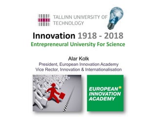 Innovation 1918 - 2018
Entrepreneural University For Science

                  Alar Kolk
  President, European Innovation Academy
 Vice Rector, Innovation & Internationalisation
 