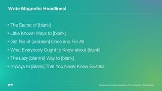 Write Magnetic Headlines!
• The Secret of [blank]
• Little Known Ways to [blank]
• Get Rid of [problem] Once and For All
• What Everybody Ought to Know about [blank]
• The Lazy [blank’s] Way to [blank]
• 4 Ways to [Blank] That You Never Knew Existed
European Innovation Academy | P.J. Leimgruber | @misterpeej
 
