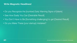 Write Magnetic Headlines!
• Do you Recognize the [number] Early Warning Signs of [blank]
• See How Easily You Can [Desirable Result]
• You Don’t Have to Be [Something challenging] to get [Desired Result]
• Do you Make These [your startup] mistakes?
European Innovation Academy | P.J. Leimgruber | @misterpeej
 