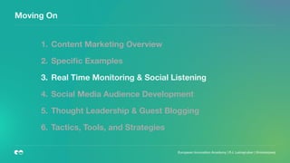 European Innovation Academy | P.J. Leimgruber | @misterpeej
Moving On
1. Content Marketing Overview
2. Speciﬁc Examples
3. Real Time Monitoring & Social Listening
4. Social Media Audience Development
5. Thought Leadership & Guest Blogging
6. Tactics, Tools, and Strategies
 