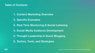 European Innovation Academy | P.J. Leimgruber | @misterpeej
Table of Contents
1. Content Marketing Overview
2. Speciﬁc Examples
3. Real Time Monitoring & Social Listening
4. Social Media Audience Development
5. Thought Leadership & Guest Blogging
6. Tactics, Tools, and Strategies
 