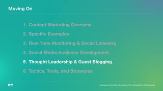 European Innovation Academy | P.J. Leimgruber | @misterpeej
Moving On
1. Content Marketing Overview
2. Speciﬁc Examples
3. Real Time Monitoring & Social Listening
4. Social Media Audience Development
5. Thought Leadership & Guest Blogging
6. Tactics, Tools, and Strategies
 