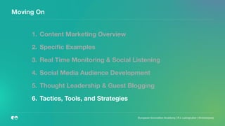 European Innovation Academy | P.J. Leimgruber | @misterpeej
Moving On
1. Content Marketing Overview
2. Speciﬁc Examples
3. Real Time Monitoring & Social Listening
4. Social Media Audience Development
5. Thought Leadership & Guest Blogging
6. Tactics, Tools, and Strategies
 