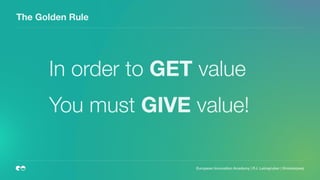 The Golden Rule
In order to GET value
You must GIVE value!
European Innovation Academy | P.J. Leimgruber | @misterpeej
 