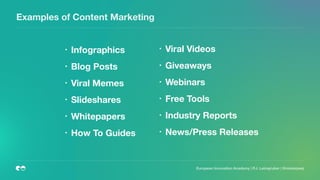 Examples of Content Marketing
• Infographics
• Blog Posts
• Viral Memes
• Slideshares
• Whitepapers
• How To Guides
• Viral Videos
• Giveaways
• Webinars
• Free Tools
• Industry Reports
• News/Press Releases
European Innovation Academy | P.J. Leimgruber | @misterpeej
 