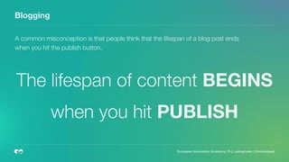 Blogging
The lifespan of content BEGINS
when you hit PUBLISH
A common misconception is that people think that the lifespan of a blog post ends
when you hit the publish button.
European Innovation Academy | P.J. Leimgruber | @misterpeej
 