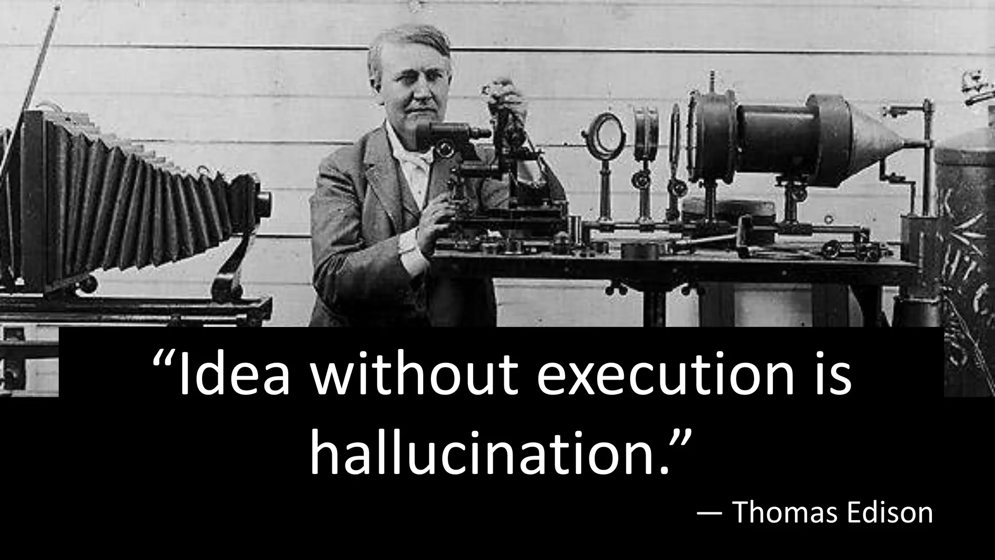 “Idea without execution is
hallucination.”
― Thomas Edison
 
