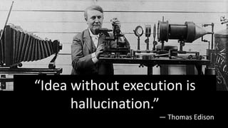 “Idea without execution is
hallucination.”
― Thomas Edison
 