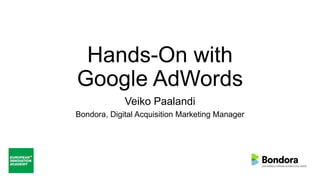 Hands-On with
Google AdWords
Veiko Paalandi
Bondora, Digital Acquisition Marketing Manager
 