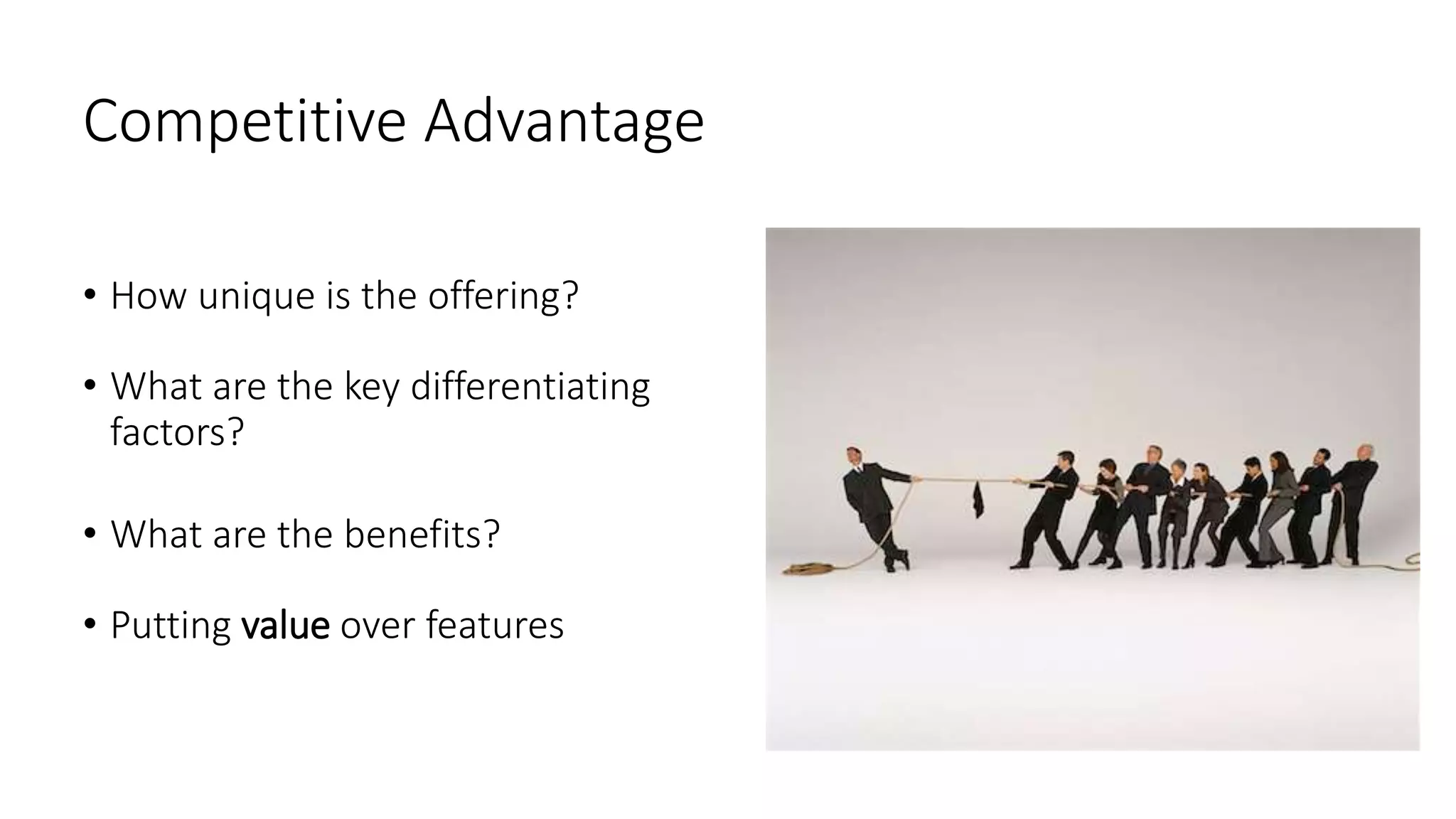 Competitive Advantage
• How unique is the offering?
• What are the key differentiating
factors?
• What are the benefits?
• Putting value over features