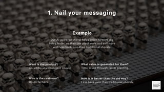 1. Nail your messaging
Example
Our AI-powered shovel helps onion farmers dig
holes faster, so they can plant more and sell...