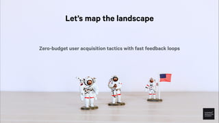 Let’s map the landscape
Zero-budget user acquisition tactics with fast feedback loops
 