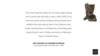 DES TRAYNOR, CO-FOUNDER INTERCOM
The most important tasks for any early stage startup
are to write code and talk to users....