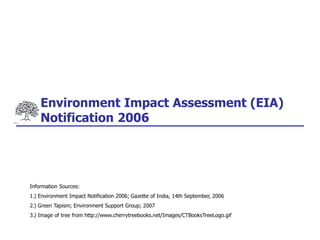 Environment Impact Assessment (EIA)
Notification 2006
Information Sources:
1.) Environment Impact Notification 2006; Gazette of India, 14th September, 2006
2.) Green Tapism; Environment Support Group; 2007
3.) Image of tree from http://www.cherrytreebooks.net/Images/CTBooksTreeLogo.gif
 