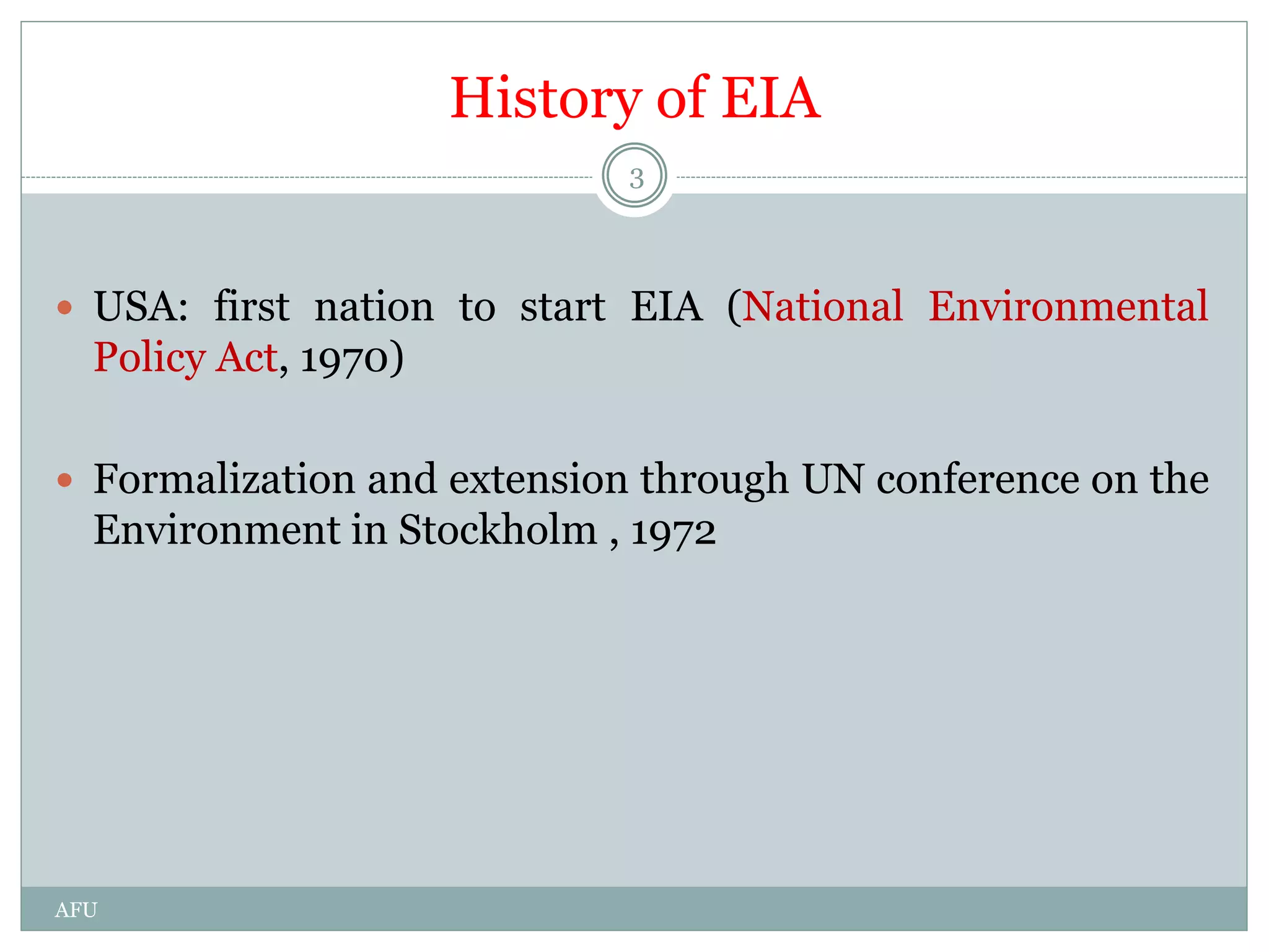 History of EIA
 USA: first nation to start EIA (National Environmental
Policy Act, 1970)
 Formalization and extension through UN conference on the
Environment in Stockholm , 1972
3
AFU
 
