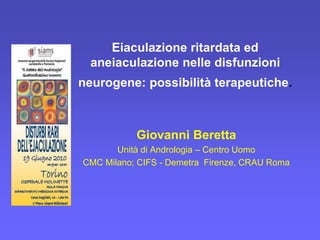 Eiaculazione ritardata ed 
aneiaculazione nelle disfunzioni 
neurogene: possibilità terapeutiche. 
Giovanni Beretta 
Unità di Andrologia – Centro Uomo 
CMC Milano; CIFS - Demetra Firenze, CRAU Roma 
 