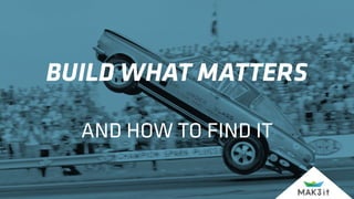 BUILD WHAT MATTERS
AND HOW TO FIND IT
 