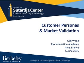 Sutardja Center for Entrepreneurship & Technology
Customer Personas
& Market Validation
Gigi Wang
EIA Innovation Academy
Nice, France
6 June 2016
 