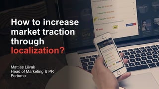 How to increase
market traction
through
localization?
Mattias Liivak
Head of Marketing & PR
Fortumo
 