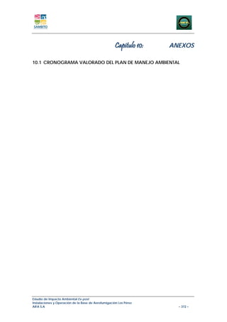 Capitulo 10:   ANEXOS

10.1 CRONOGRAMA VALORADO DEL PLAN DE MANEJO AMBIENTAL




Estudio de Impacto Ambiental Ex-post
Instalaciones y Operación de la Base de Aerofumigación Los Pérez
AIFA S.A                                                              – 372 –
 