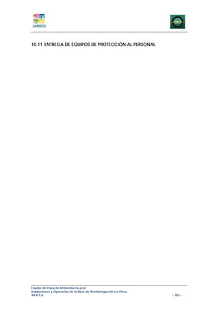 10.11 ENTREGA DE EQUIPOS DE PROTECCIÓN AL PERSONAL




Estudio de Impacto Ambiental Ex-post
Instalaciones y Operación de la Base de Aerofumigación Los Pérez
AIFA S.A                                                           – 382 –
 