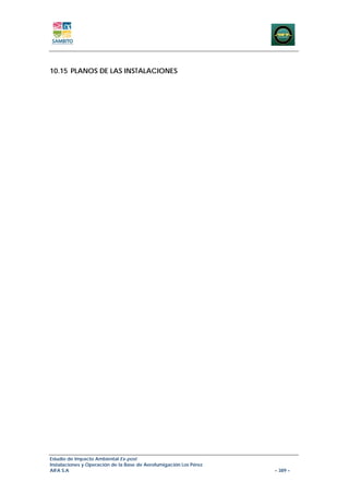 10.15 PLANOS DE LAS INSTALACIONES




Estudio de Impacto Ambiental Ex-post
Instalaciones y Operación de la Base de Aerofumigación Los Pérez
AIFA S.A                                                           – 389 –
 