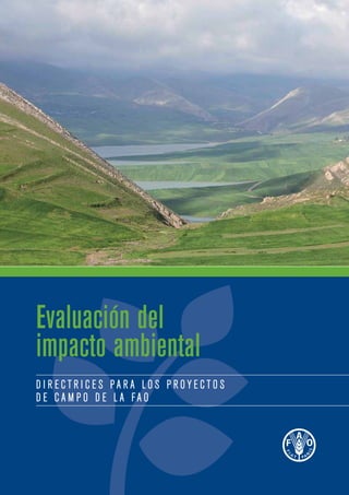 Evaluación del
impacto ambiental
D I R E C T R I C E S P A R A L O S P R O Y E C T O S
D E C A M P O D E L A F A O
Foto(portada):©FAO/GiulioNapolitano
I2802S/1/06.12
ISBN 978-92-5-307276-7
9 7 8 9 2 5 3 0 7 2 7 6 7
 