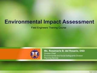 Environmental Impact Assessment
Ms. Rosemarie B. del Rosario, DSD
Division Chief
Environmental and Social Safeguards Division
Planning Service
Field Engineers’ Training Course
 