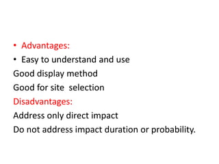 • Advantages:
• Easy to understand and use
Good display method
Good for site selection
Disadvantages:
Address only direct impact
Do not address impact duration or probability.
 