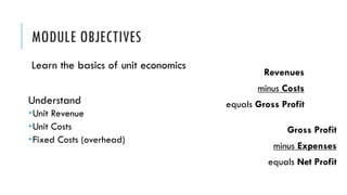 MODULE OBJECTIVES
Learn the basics of unit economics
Understand
­Unit Revenue
­Unit Costs
­Fixed Costs (overhead)
Gross Pr...