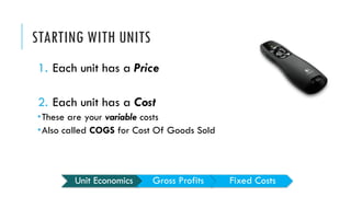 STARTING WITH UNITS
1. Each unit has a Price
2. Each unit has a Cost
­These are your variable costs
­Also called COGS for ...
