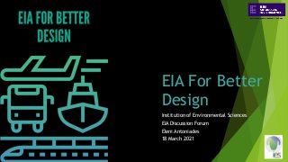 EIA For Better
Design
Institution of Environmental Sciences
EIA Discussion Forum
Eleni Antoniades
18 March 2021
 
