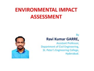 ENVIRONMENTAL IMPACT
ASSESSMENT
By
Ravi Kumar GARRE,
Assistant Professor,
Department of Civil Engineering,
St. Peter’s Engineering College,
Hyderabad.
 
