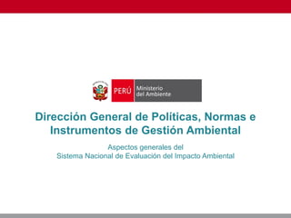 Dirección General de Políticas, Normas e
Instrumentos de Gestión Ambiental
Aspectos generales del
Sistema Nacional de Evaluación del Impacto Ambiental
 