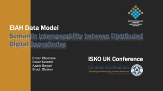 EIAH Data Model Semantic Interoperability between Distributed Digital Repositories ISKO UK Conference EmadKhazraee SaeedMoadeli AzadeSanjari ShadiShakeri Content ArchitectureExploiting and Managing Diverse ResourcesLondon, 22-23 June 2009 