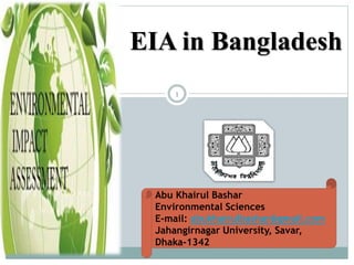 1
EIA in Bangladesh
Abu Khairul Bashar
Environmental Sciences
E-mail: abukhairulbashar@gmail.com
Jahangirnagar University, Savar,
Dhaka-1342
 