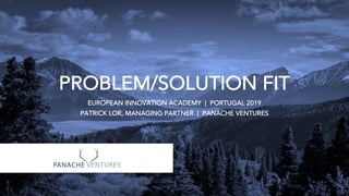 PROBLEM/SOLUTION FIT
EUROPEAN INNOVATION ACADEMY | PORTUGAL 2019
PATRICK LOR, MANAGING PARTNER | PANACHE VENTURES
 