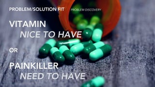 PROBLEM/SOLUTION FIT AAABBBBCCCPROBLEM/SOLUTION FIT PROBLEM DISCOVERY
VITAMIN
NICE TO HAVE
OR
PAINKILLER
NEED TO HAVE
 