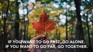 IF YOU WANT TO GO FAST, GO ALONE.
IF YOU WANT TO GO FAR, GO TOGETHER.
 