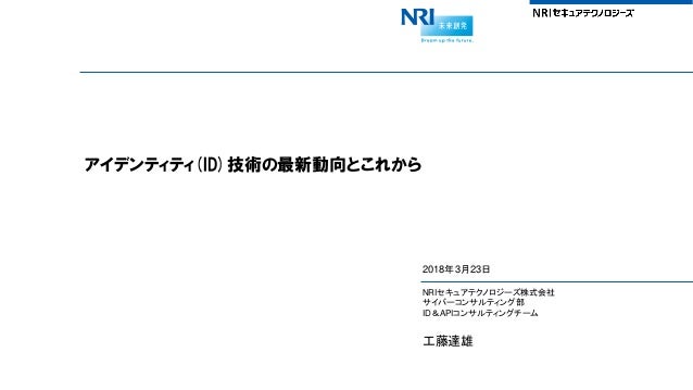 アイデンティティ(ID)技術の最新動向とこれから
2018年3月23日
NRIセキュアテクノロジーズ株式会社
サイバーコンサルティング部
ID＆APIコンサルティングチーム
工藤達雄
 
