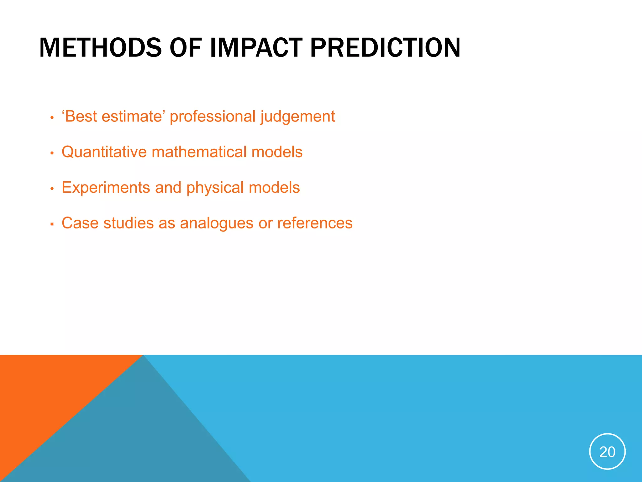 METHODS OF IMPACT PREDICTION
• ‘Best estimate’ professional judgement
• Quantitative mathematical models
• Experiments and physical models
• Case studies as analogues or references
20
 