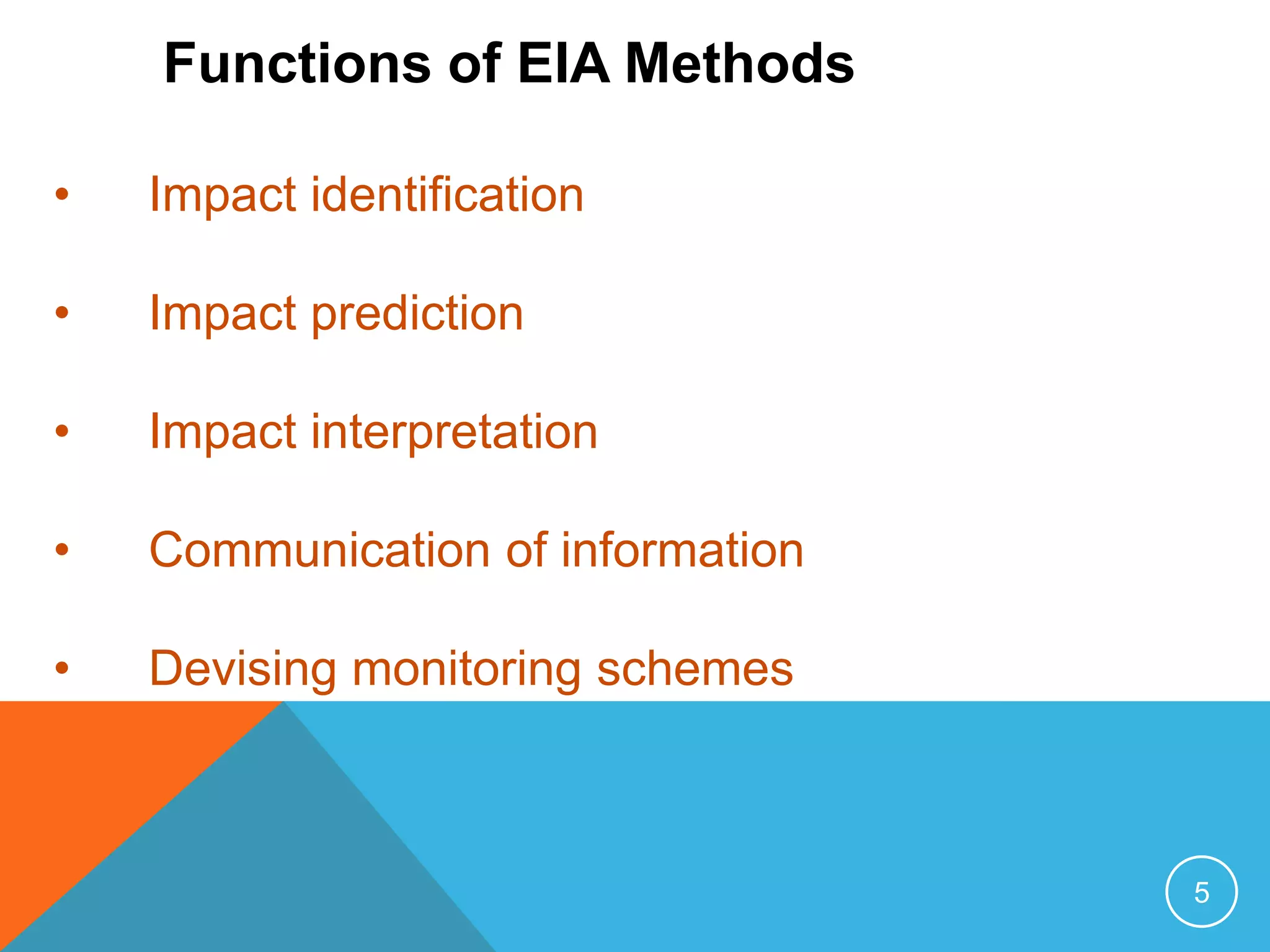 5
Functions of EIA Methods
• Impact identification
• Impact prediction
• Impact interpretation
• Communication of information
• Devising monitoring schemes
 