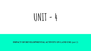 UNIT - 4
IMPACT OF DEVELOPMENTALACTIVITY ON LAND USE (part 2)
 