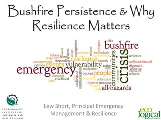 Bushfire Persistence & Why
Resilience Matters
Lew Short, Principal Emergency
Management & Resilience
 