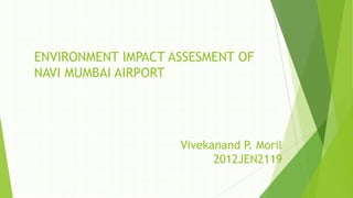 ENVIRONMENT IMPACT ASSESMENT OF
NAVI MUMBAI AIRPORT

Vivekanand P. Moril
2012JEN2119

 